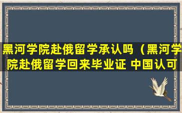 黑河学院赴俄留学承认吗（黑河学院赴俄留学回来毕业证 中国认可吗）